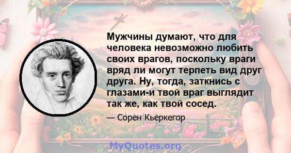 Мужчины думают, что для человека невозможно любить своих врагов, поскольку враги вряд ли могут терпеть вид друг друга. Ну, тогда, заткнись с глазами-и твой враг выглядит так же, как твой сосед.