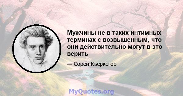 Мужчины не в таких интимных терминах с возвышенным, что они действительно могут в это верить