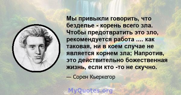 Мы привыкли говорить, что безделье - корень всего зла. Чтобы предотвратить это зло, рекомендуется работа .... как таковая, ни в коем случае не является корнем зла; Напротив, это действительно божественная жизнь, если