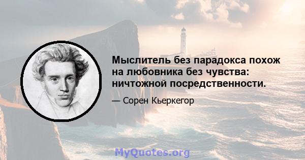 Мыслитель без парадокса похож на любовника без чувства: ничтожной посредственности.