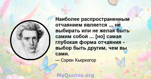 Наиболее распространенным отчаянием является ... не выбирать или не желая быть самим собой ... [но] самая глубокая форма отчаяния - выбор быть другим, чем вы сами.