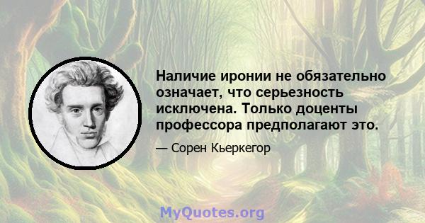 Наличие иронии не обязательно означает, что серьезность исключена. Только доценты профессора предполагают это.