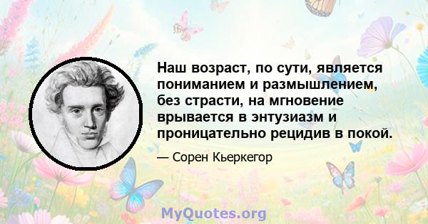 Наш возраст, по сути, является пониманием и размышлением, без страсти, на мгновение врывается в энтузиазм и проницательно рецидив в покой.