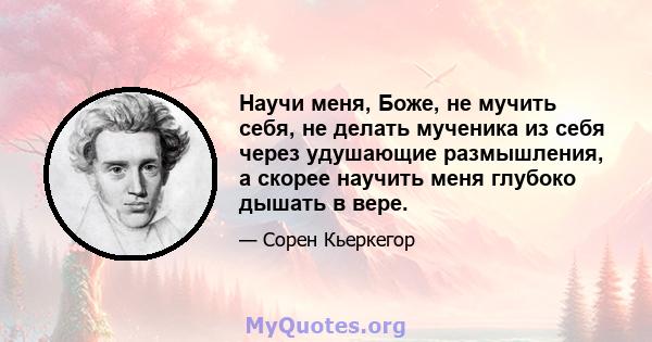 Научи меня, Боже, не мучить себя, не делать мученика из себя через удушающие размышления, а скорее научить меня глубоко дышать в вере.