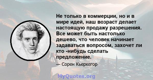 Не только в коммерции, но и в мире идей, наш возраст делает настоящую продажу разрешения. Все может быть настолько дешево, что человек начинает задаваться вопросом, захочет ли кто -нибудь сделать предложение.