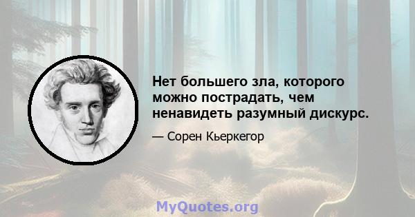 Нет большего зла, которого можно пострадать, чем ненавидеть разумный дискурс.