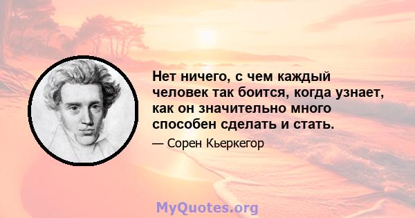 Нет ничего, с чем каждый человек так боится, когда узнает, как он значительно много способен сделать и стать.