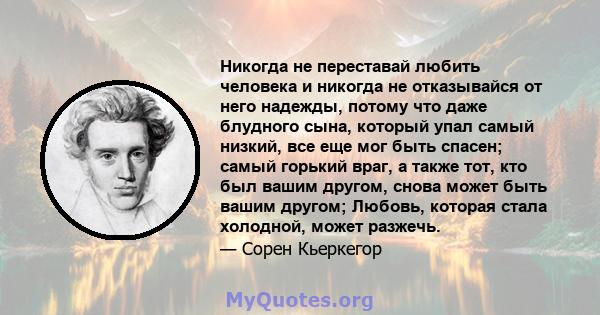 Никогда не переставай любить человека и никогда не отказывайся от него надежды, потому что даже блудного сына, который упал самый низкий, все еще мог быть спасен; самый горький враг, а также тот, кто был вашим другом,