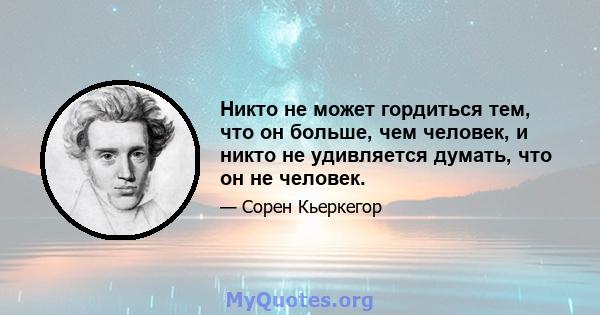 Никто не может гордиться тем, что он больше, чем человек, и никто не удивляется думать, что он не человек.