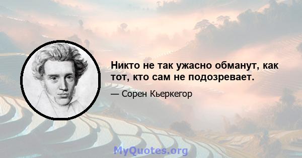 Никто не так ужасно обманут, как тот, кто сам не подозревает.