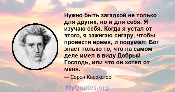 Нужно быть загадкой не только для других, но и для себя. Я изучаю себя. Когда я устал от этого, я зажигаю сигару, чтобы провести время, и подумал: Бог знает только то, что на самом деле имел в виду Добрый Господь, или