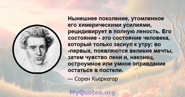 Нынешнее поколение, утомленное его химерическими усилиями, рецидивирует в полную леность. Его состояние - это состояние человека, который только заснул к утру: во -первых, появляются великие мечты, затем чувство лени и, 