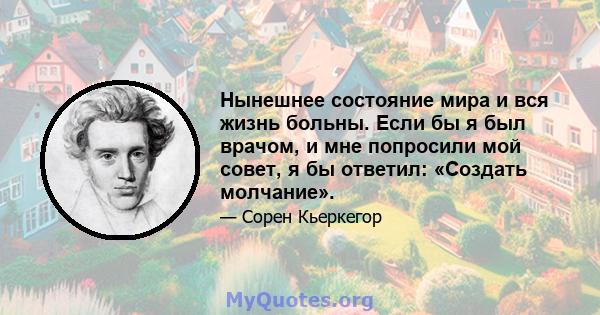 Нынешнее состояние мира и вся жизнь больны. Если бы я был врачом, и мне попросили мой совет, я бы ответил: «Создать молчание».