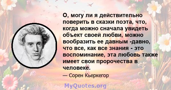 О, могу ли я действительно поверить в сказки поэта, что, когда можно сначала увидеть объект своей любви, можно вообразить ее давным -давно, что все, как все знания - это воспоминание, эта любовь также имеет свои