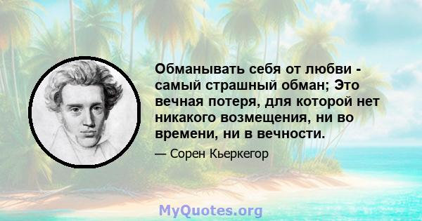 Обманывать себя от любви - самый страшный обман; Это вечная потеря, для которой нет никакого возмещения, ни во времени, ни в вечности.