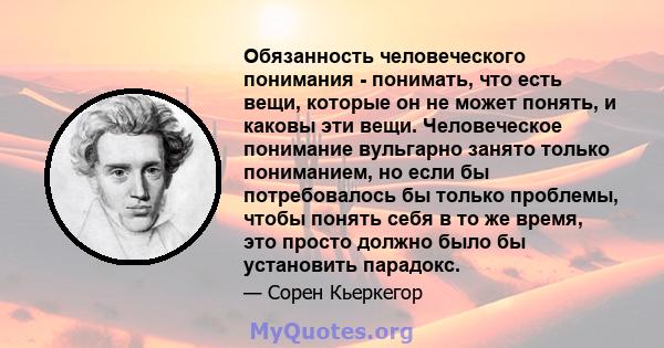 Обязанность человеческого понимания - понимать, что есть вещи, которые он не может понять, и каковы эти вещи. Человеческое понимание вульгарно занято только пониманием, но если бы потребовалось бы только проблемы, чтобы 