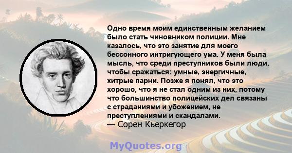 Одно время моим единственным желанием было стать чиновником полиции. Мне казалось, что это занятие для моего бессонного интригующего ума. У меня была мысль, что среди преступников были люди, чтобы сражаться: умные,