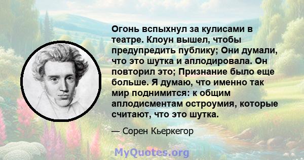 Огонь вспыхнул за кулисами в театре. Клоун вышел, чтобы предупредить публику; Они думали, что это шутка и аплодировала. Он повторил это; Признание было еще больше. Я думаю, что именно так мир поднимится: к общим