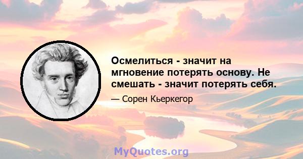 Осмелиться - значит на мгновение потерять основу. Не смешать - значит потерять себя.