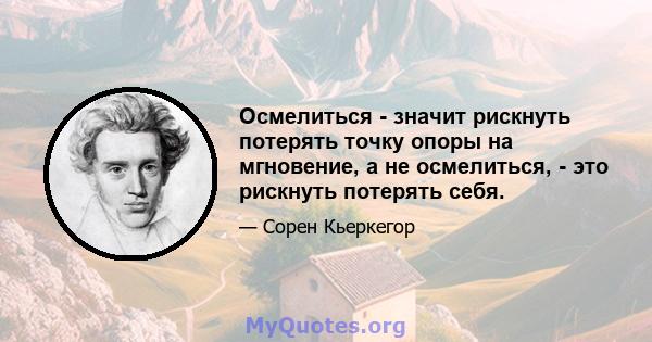 Осмелиться - значит рискнуть потерять точку опоры на мгновение, а не осмелиться, - это рискнуть потерять себя.