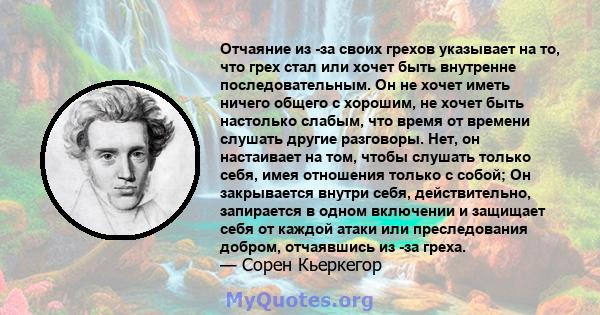 Отчаяние из -за своих грехов указывает на то, что грех стал или хочет быть внутренне последовательным. Он не хочет иметь ничего общего с хорошим, не хочет быть настолько слабым, что время от времени слушать другие