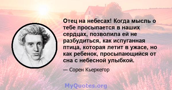 Отец на небесах! Когда мысль о тебе просыпается в наших сердцах, позволила ей не разбудиться, как испуганная птица, которая летит в ужасе, но как ребенок, просыпающийся от сна с небесной улыбкой.