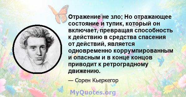 Отражение не зло; Но отражающее состояние и тупик, который он включает, превращая способность к действию в средства спасения от действий, является одновременно коррумпированным и опасным и в конце концов приводит к