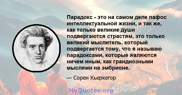 Парадокс - это на самом деле пафос интеллектуальной жизни, и так же, как только великие души подвергаются страстям, это только великий мыслитель, который подвергается тому, что я называю парадоксами, которые являются