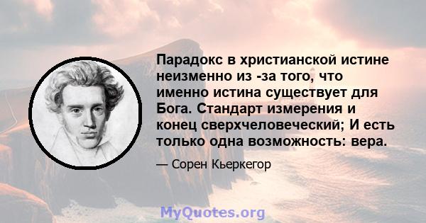 Парадокс в христианской истине неизменно из -за того, что именно истина существует для Бога. Стандарт измерения и конец сверхчеловеческий; И есть только одна возможность: вера.