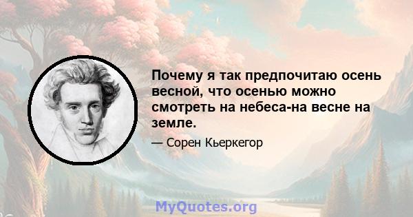 Почему я так предпочитаю осень весной, что осенью можно смотреть на небеса-на весне на земле.