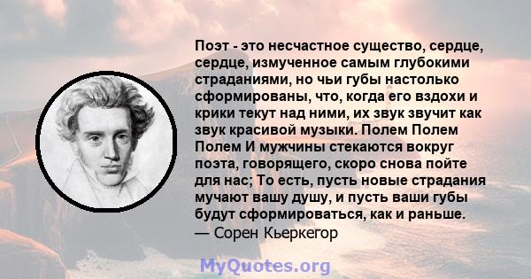 Поэт - это несчастное существо, сердце, сердце, измученное самым глубокими страданиями, но чьи губы настолько сформированы, что, когда его вздохи и крики текут над ними, их звук звучит как звук красивой музыки. Полем