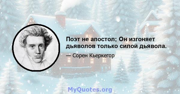 Поэт не апостол; Он изгоняет дьяволов только силой дьявола.