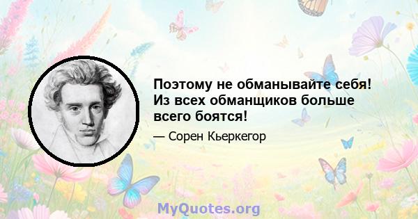 Поэтому не обманывайте себя! Из всех обманщиков больше всего боятся!