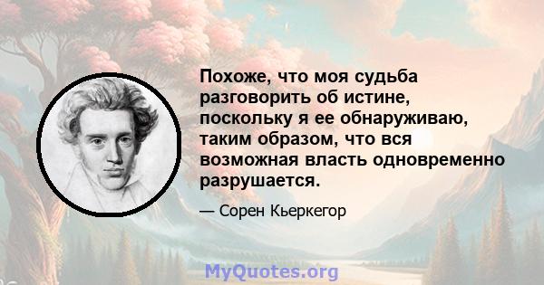 Похоже, что моя судьба разговорить об истине, поскольку я ее обнаруживаю, таким образом, что вся возможная власть одновременно разрушается.