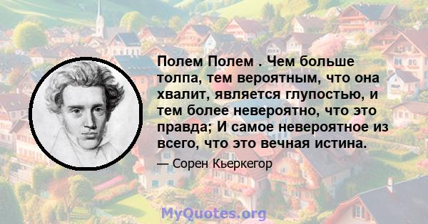 Полем Полем . Чем больше толпа, тем вероятным, что она хвалит, является глупостью, и тем более невероятно, что это правда; И самое невероятное из всего, что это вечная истина.