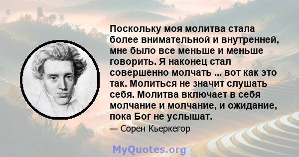 Поскольку моя молитва стала более внимательной и внутренней, мне было все меньше и меньше говорить. Я наконец стал совершенно молчать ... вот как это так. Молиться не значит слушать себя. Молитва включает в себя