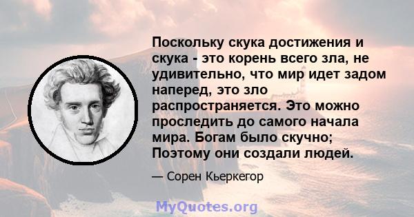 Поскольку скука достижения и скука - это корень всего зла, не удивительно, что мир идет задом наперед, это зло распространяется. Это можно проследить до самого начала мира. Богам было скучно; Поэтому они создали людей.