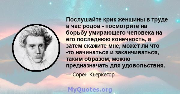 Послушайте крик женщины в труде в час родов - посмотрите на борьбу умирающего человека на его последнюю конечность, а затем скажите мне, может ли что -то начинаться и заканчиваться, таким образом, можно предназначать