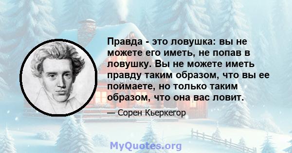 Правда - это ловушка: вы не можете его иметь, не попав в ловушку. Вы не можете иметь правду таким образом, что вы ее поймаете, но только таким образом, что она вас ловит.