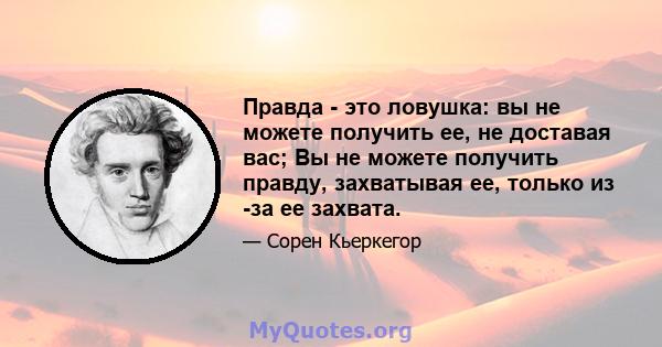 Правда - это ловушка: вы не можете получить ее, не доставая вас; Вы не можете получить правду, захватывая ее, только из -за ее захвата.