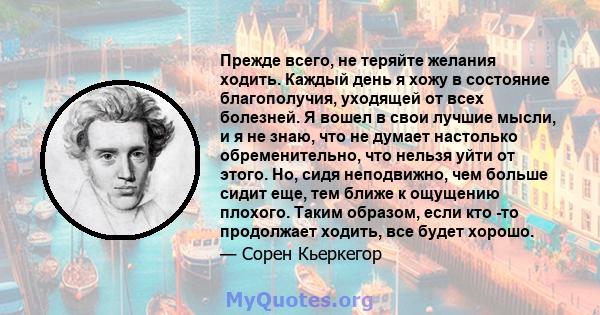 Прежде всего, не теряйте желания ходить. Каждый день я хожу в состояние благополучия, уходящей от всех болезней. Я вошел в свои лучшие мысли, и я не знаю, что не думает настолько обременительно, что нельзя уйти от