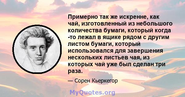 Примерно так же искренне, как чай, изготовленный из небольшого количества бумаги, который когда -то лежал в ящике рядом с другим листом бумаги, который использовался для завершения нескольких листьев чая, из которых чай 