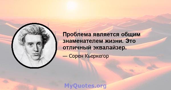 Проблема является общим знаменателем жизни. Это отличный эквалайзер.