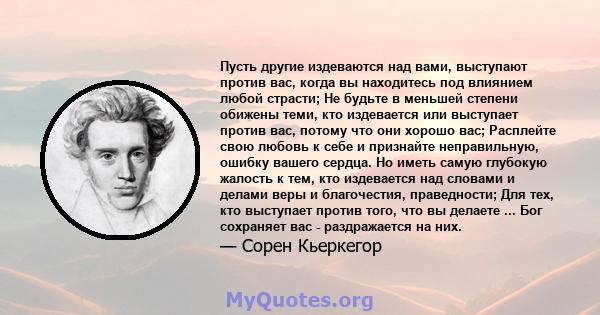 Пусть другие издеваются над вами, выступают против вас, когда вы находитесь под влиянием любой страсти; Не будьте в меньшей степени обижены теми, кто издевается или выступает против вас, потому что они хорошо вас;