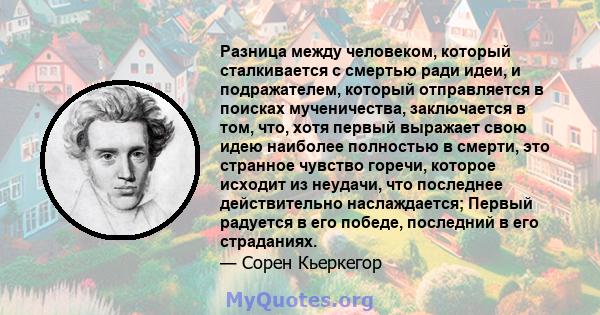 Разница между человеком, который сталкивается с смертью ради идеи, и подражателем, который отправляется в поисках мученичества, заключается в том, что, хотя первый выражает свою идею наиболее полностью в смерти, это