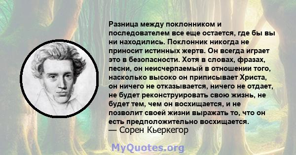 Разница между поклонником и последователем все еще остается, где бы вы ни находились. Поклонник никогда не приносит истинных жертв. Он всегда играет это в безопасности. Хотя в словах, фразах, песни, он неисчерпаемый в