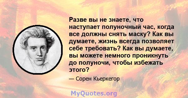 Разве вы не знаете, что наступает полуночный час, когда все должны снять маску? Как вы думаете, жизнь всегда позволяет себе требовать? Как вы думаете, вы можете немного проникнуть до полуночи, чтобы избежать этого?