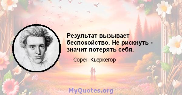 Результат вызывает беспокойство. Не рискнуть - значит потерять себя.