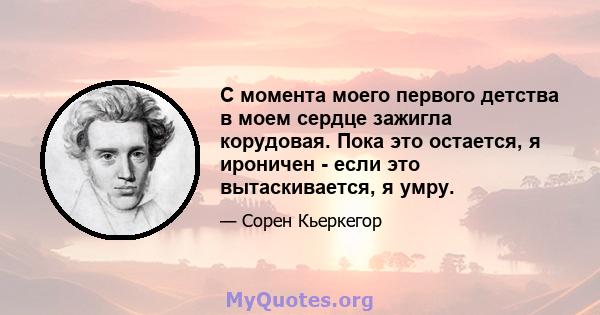 С момента моего первого детства в моем сердце зажигла корудовая. Пока это остается, я ироничен - если это вытаскивается, я умру.