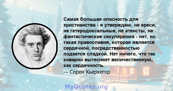 Самая большая опасность для христианства - я утверждаю, не ереси, не гетеродоксальные, не атеисты, не фантастические секуляризма - нет, но такая православия, которая является сердечной, посредственностью подается